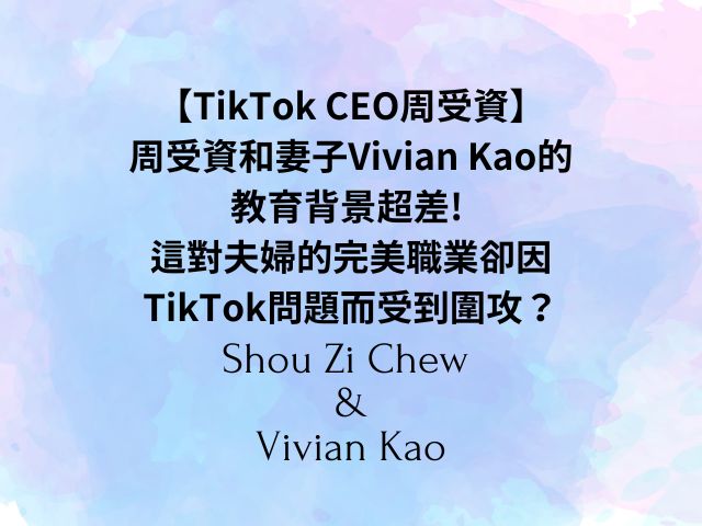 周受資和妻子Vivian Kao的教育背景超差! 這對夫婦的完美職業卻因TikTok問題而受到圍攻？
