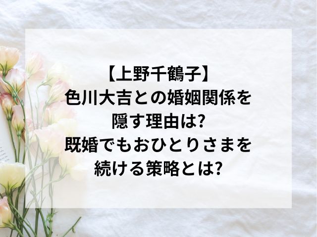 上野千鶴子が色川大吉との婚姻関係を隠す理由は?既婚でもおひとりさまの策略とは?